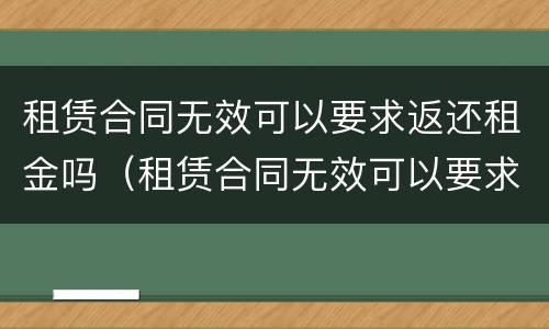 租赁合同无效可以要求返还租金吗（租赁合同无效可以要求返还租金吗）