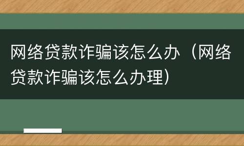网络贷款诈骗该怎么办（网络贷款诈骗该怎么办理）