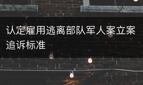 认定雇用逃离部队军人案立案追诉标准
