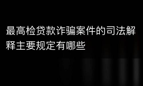 最高检贷款诈骗案件的司法解释主要规定有哪些