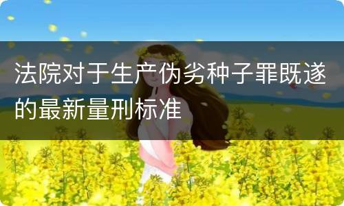 法院对于生产伪劣种子罪既遂的最新量刑标准