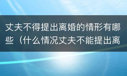 丈夫不得提出离婚的情形有哪些（什么情况丈夫不能提出离婚）
