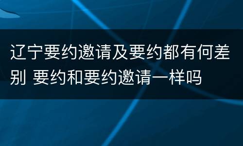 辽宁要约邀请及要约都有何差别 要约和要约邀请一样吗