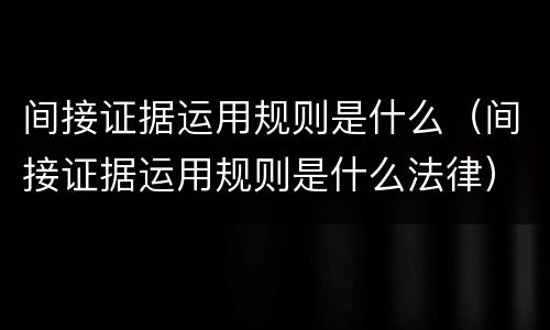 间接证据运用规则是什么（间接证据运用规则是什么法律）