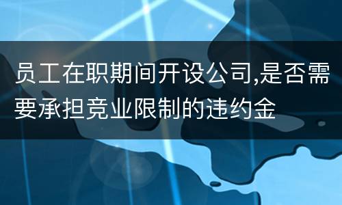 员工在职期间开设公司,是否需要承担竞业限制的违约金
