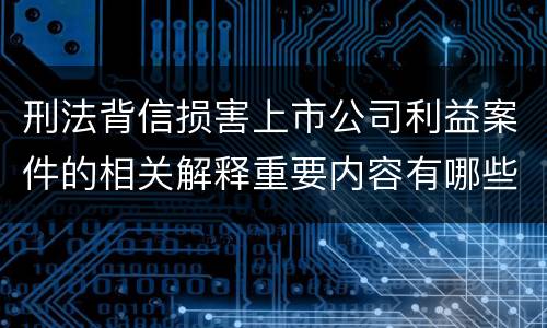 刑法背信损害上市公司利益案件的相关解释重要内容有哪些