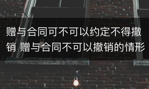赠与合同可不可以约定不得撤销 赠与合同不可以撤销的情形