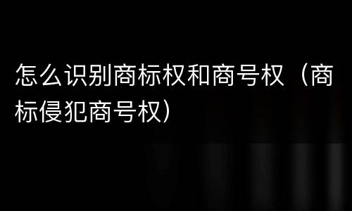 怎么识别商标权和商号权（商标侵犯商号权）