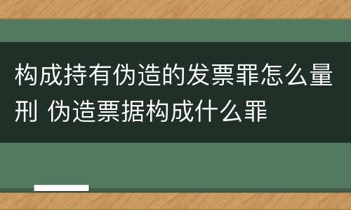 构成持有伪造的发票罪怎么量刑 伪造票据构成什么罪