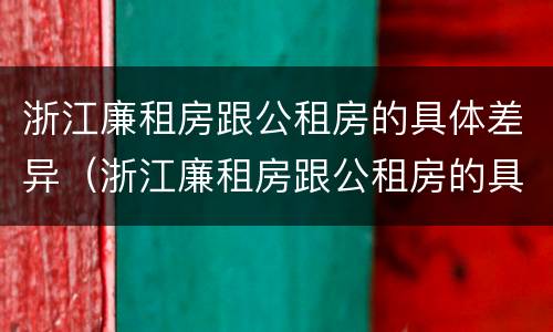 浙江廉租房跟公租房的具体差异（浙江廉租房跟公租房的具体差异是什么）
