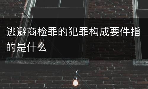 逃避商检罪的犯罪构成要件指的是什么