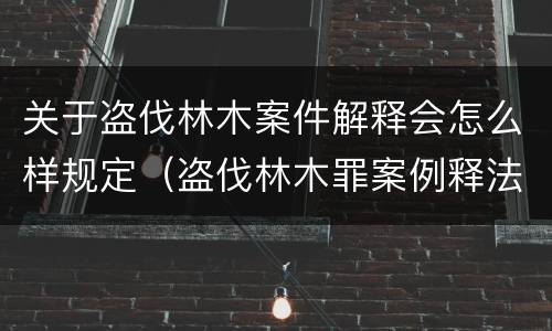 关于盗伐林木案件解释会怎么样规定（盗伐林木罪案例释法）