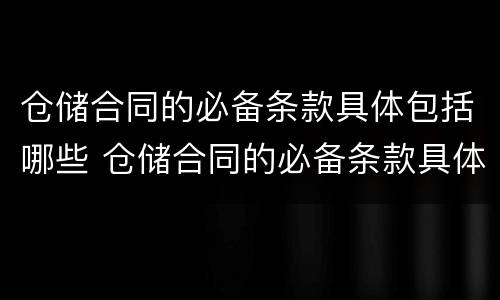 仓储合同的必备条款具体包括哪些 仓储合同的必备条款具体包括哪些方面
