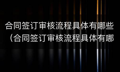 合同签订审核流程具体有哪些（合同签订审核流程具体有哪些内容）