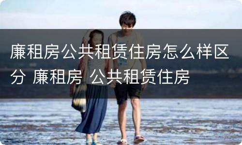 廉租房公共租赁住房怎么样区分 廉租房 公共租赁住房