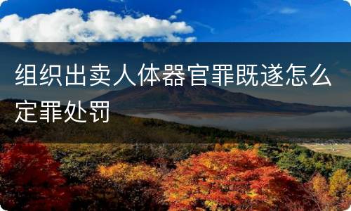 组织出卖人体器官罪既遂怎么定罪处罚