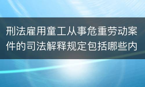 刑法雇用童工从事危重劳动案件的司法解释规定包括哪些内容