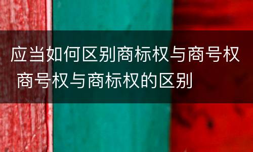 应当如何区别商标权与商号权 商号权与商标权的区别