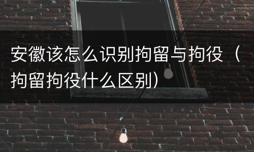 安徽该怎么识别拘留与拘役（拘留拘役什么区别）