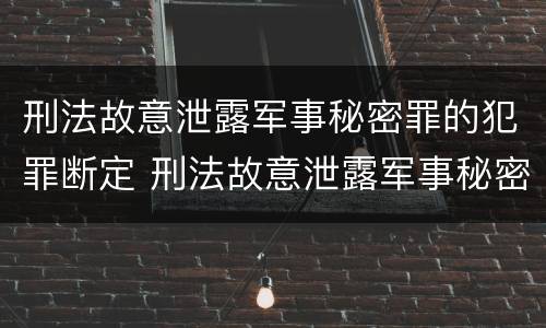 刑法故意泄露军事秘密罪的犯罪断定 刑法故意泄露军事秘密罪的犯罪断定吗