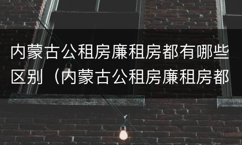 内蒙古公租房廉租房都有哪些区别（内蒙古公租房廉租房都有哪些区别呢）