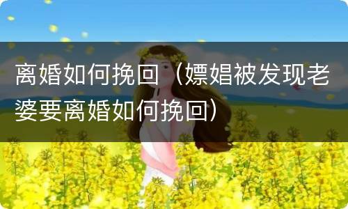 离婚如何挽回（嫖娼被发现老婆要离婚如何挽回）