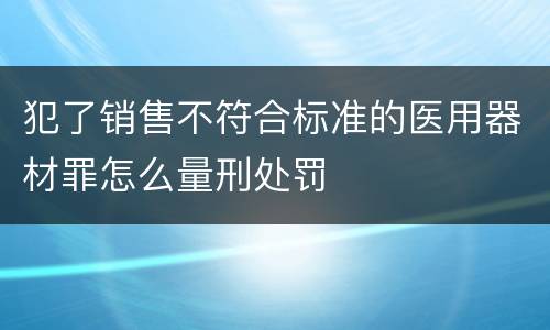 犯了销售不符合标准的医用器材罪怎么量刑处罚