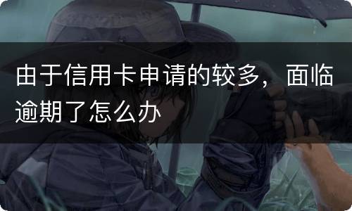 由于信用卡申请的较多，面临逾期了怎么办