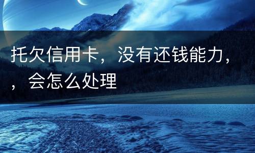 托欠信用卡，没有还钱能力，，会怎么处理