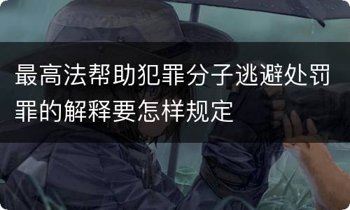 最高法帮助犯罪分子逃避处罚罪的解释要怎样规定