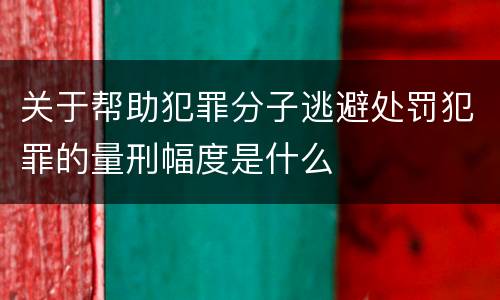 关于帮助犯罪分子逃避处罚犯罪的量刑幅度是什么