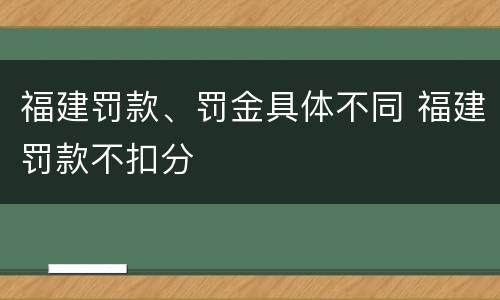 福建罚款、罚金具体不同 福建罚款不扣分