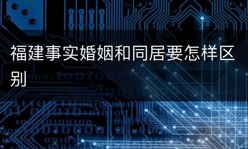 福建事实婚姻和同居要怎样区别