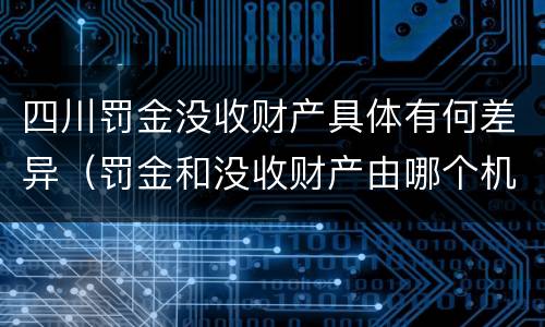 四川罚金没收财产具体有何差异（罚金和没收财产由哪个机关执行）