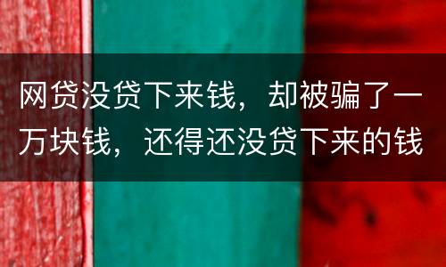 网贷没贷下来钱，却被骗了一万块钱，还得还没贷下来的钱的百分之五十十的违约金