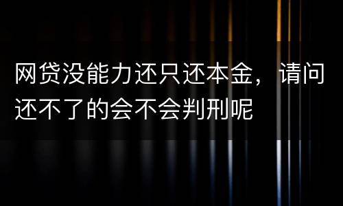 网贷没能力还只还本金，请问还不了的会不会判刑呢