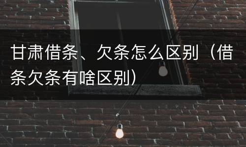 甘肃借条、欠条怎么区别（借条欠条有啥区别）