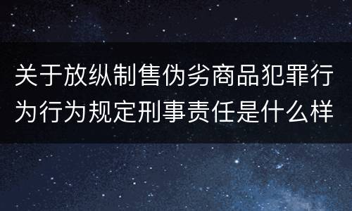 关于放纵制售伪劣商品犯罪行为行为规定刑事责任是什么样