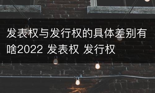 发表权与发行权的具体差别有啥2022 发表权 发行权