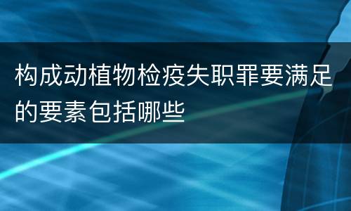 构成动植物检疫失职罪要满足的要素包括哪些