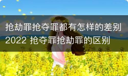 抢劫罪抢夺罪都有怎样的差别2022 抢夺罪抢劫罪的区别