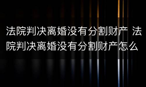 法院判决离婚没有分割财产 法院判决离婚没有分割财产怎么处理