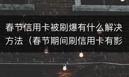 春节信用卡被刷爆有什么解决方法（春节期间刷信用卡有影响吗）