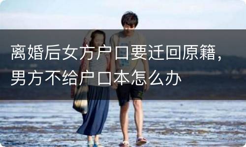 离婚后女方户口要迁回原籍，男方不给户口本怎么办