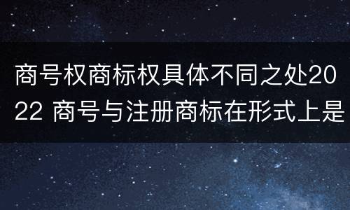 商号权商标权具体不同之处2022 商号与注册商标在形式上是一样的