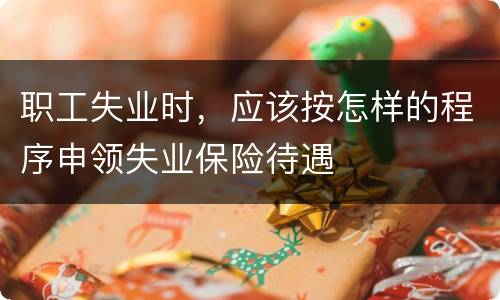 职工失业时，应该按怎样的程序申领失业保险待遇