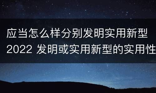应当怎么样分别发明实用新型2022 发明或实用新型的实用性