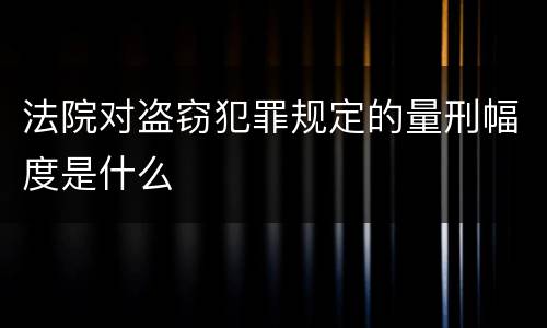 法院对盗窃犯罪规定的量刑幅度是什么