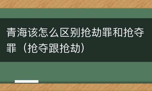 青海该怎么区别抢劫罪和抢夺罪（抢夺跟抢劫）