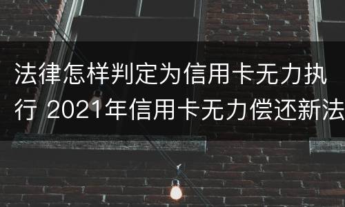 法律怎样判定为信用卡无力执行 2021年信用卡无力偿还新法规